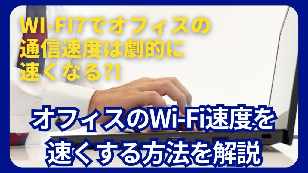 WiFi7でオフィスの通信速度は劇的に速くなる?!オフィスのWiFi速度を速くする方法を解説